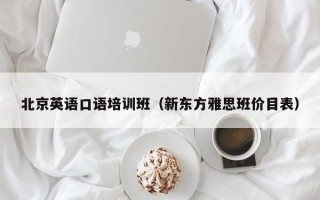 北京英语口语培训班（新东方雅思班价目表）