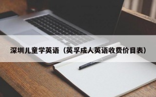深圳儿童学英语（英孚成人英语收费价目表）