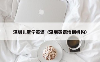 深圳儿童学英语（深圳英语培训机构）