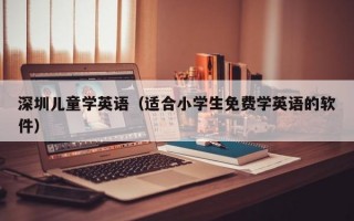 深圳儿童学英语（适合小学生免费学英语的软件）