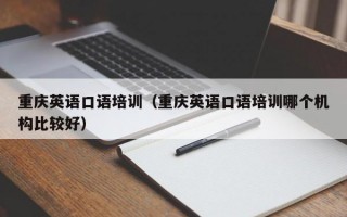 重庆英语口语培训（重庆英语口语培训哪个机构比较好）